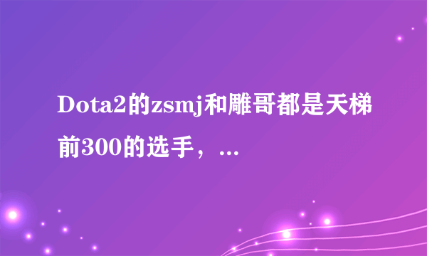 Dota2的zsmj和雕哥都是天梯前300的选手，为何打起比赛还是被弹幕大神说很菜？