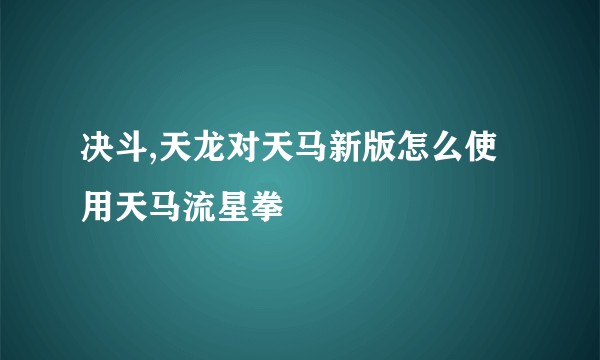 决斗,天龙对天马新版怎么使用天马流星拳