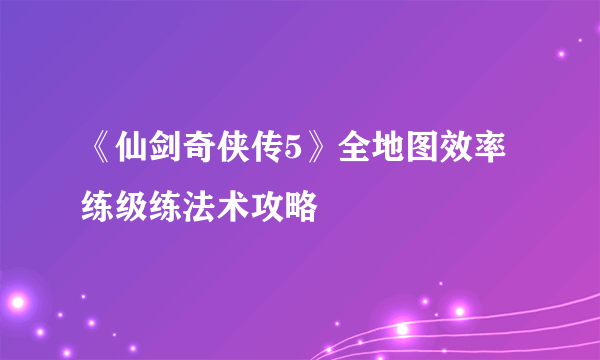 《仙剑奇侠传5》全地图效率练级练法术攻略