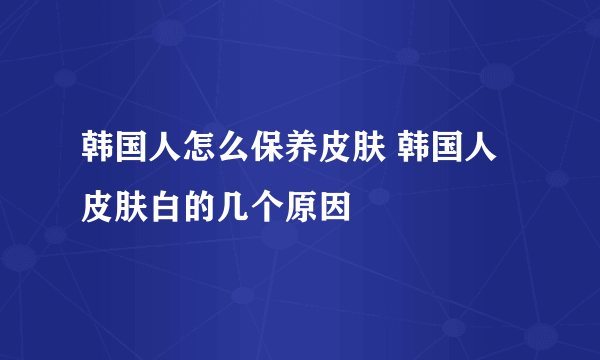 韩国人怎么保养皮肤 韩国人皮肤白的几个原因