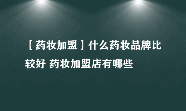 【药妆加盟】什么药妆品牌比较好 药妆加盟店有哪些