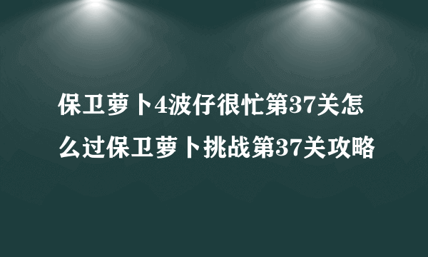 保卫萝卜4波仔很忙第37关怎么过保卫萝卜挑战第37关攻略