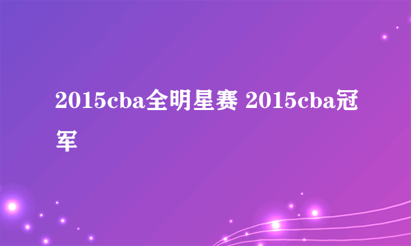 2015cba全明星赛 2015cba冠军