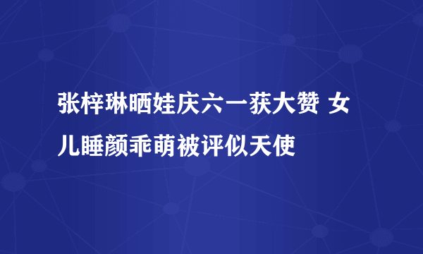 张梓琳晒娃庆六一获大赞 女儿睡颜乖萌被评似天使