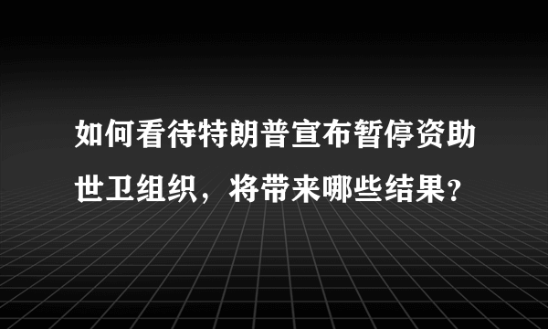 如何看待特朗普宣布暂停资助世卫组织，将带来哪些结果？