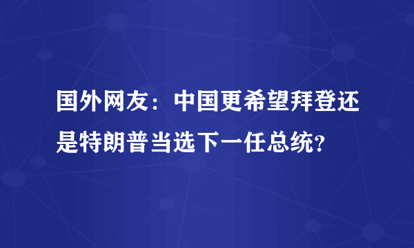 国外网友：中国更希望拜登还是特朗普当选下一任总统？