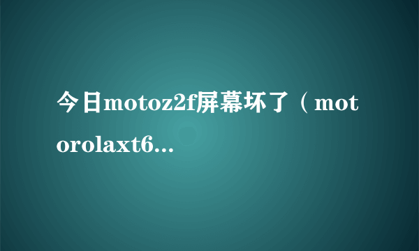 今日motoz2f屏幕坏了（motorolaxt615手机为什么死机）