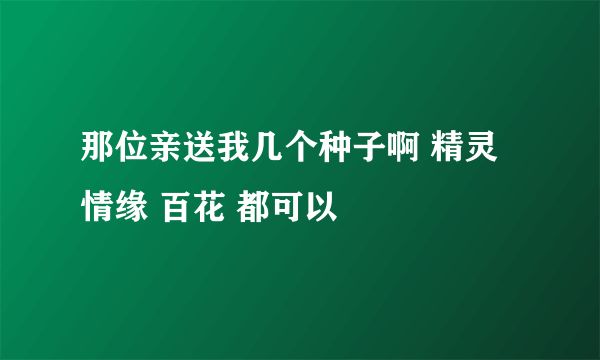 那位亲送我几个种子啊 精灵 情缘 百花 都可以