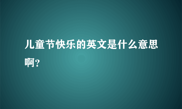 儿童节快乐的英文是什么意思啊？