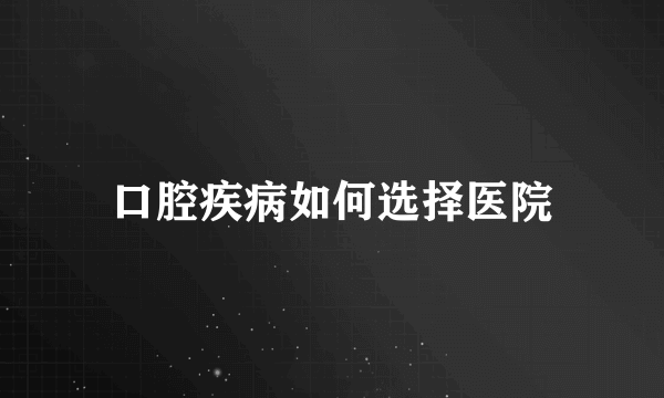 口腔疾病如何选择医院