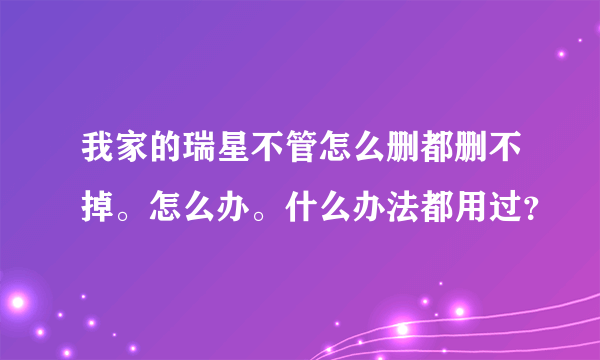 我家的瑞星不管怎么删都删不掉。怎么办。什么办法都用过？