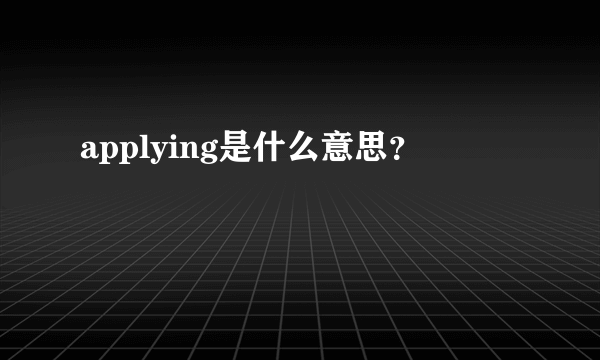 applying是什么意思？