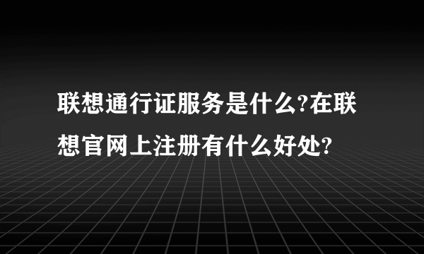 联想通行证服务是什么?在联想官网上注册有什么好处?