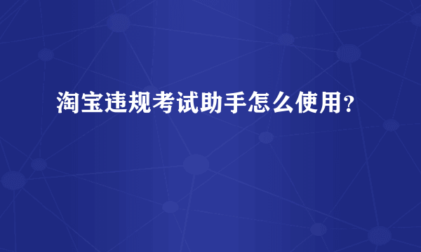 淘宝违规考试助手怎么使用？