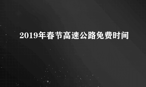 2019年春节高速公路免费时间