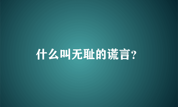 什么叫无耻的谎言？