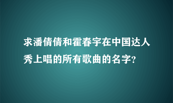 求潘倩倩和霍春宇在中国达人秀上唱的所有歌曲的名字？