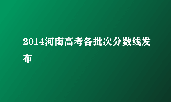 2014河南高考各批次分数线发布