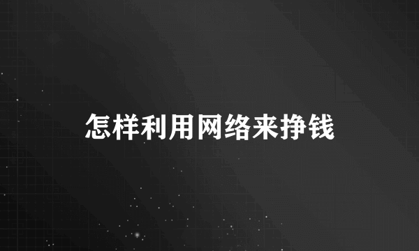 怎样利用网络来挣钱