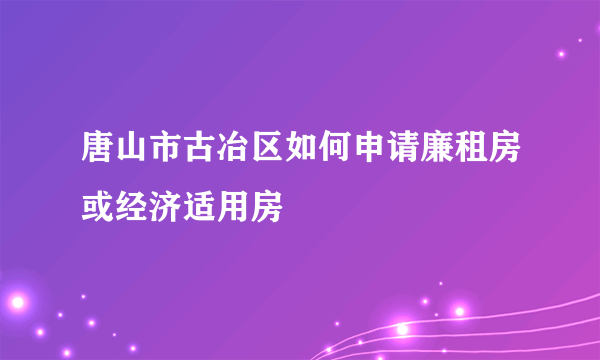 唐山市古冶区如何申请廉租房或经济适用房