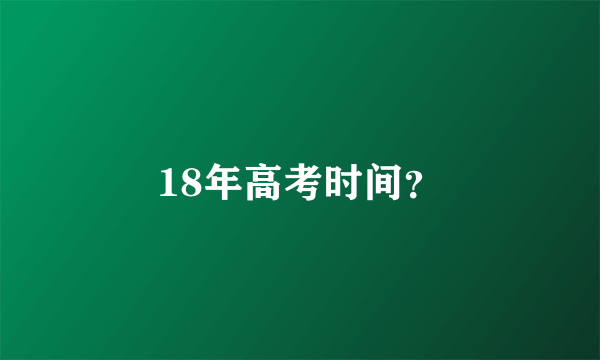 18年高考时间？