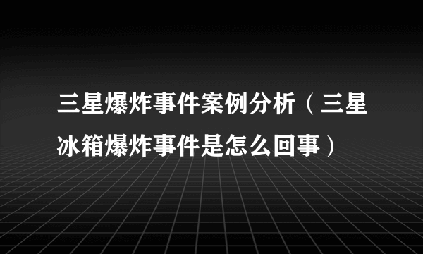 三星爆炸事件案例分析（三星冰箱爆炸事件是怎么回事）