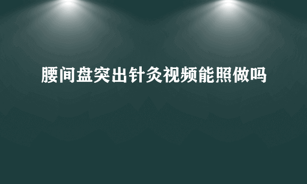 腰间盘突出针灸视频能照做吗