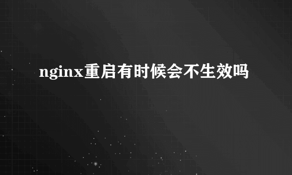 nginx重启有时候会不生效吗