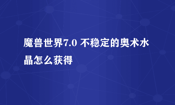 魔兽世界7.0 不稳定的奥术水晶怎么获得