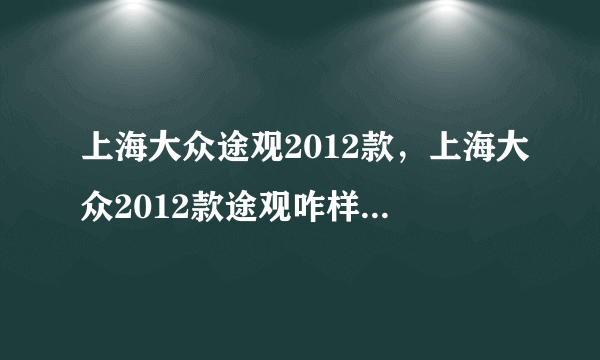 上海大众途观2012款，上海大众2012款途观咋样多少钱要那个大尺寸的全景天窗多少钱