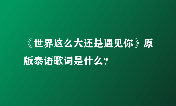 《世界这么大还是遇见你》原版泰语歌词是什么？