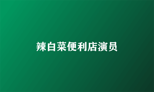 辣白菜便利店演员