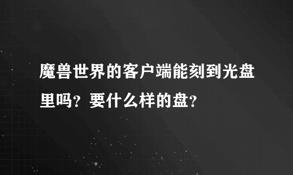 魔兽世界的客户端能刻到光盘里吗？要什么样的盘？