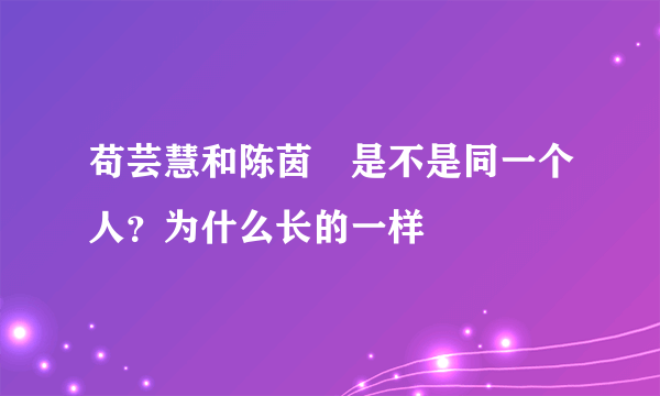 苟芸慧和陈茵媺是不是同一个人？为什么长的一样