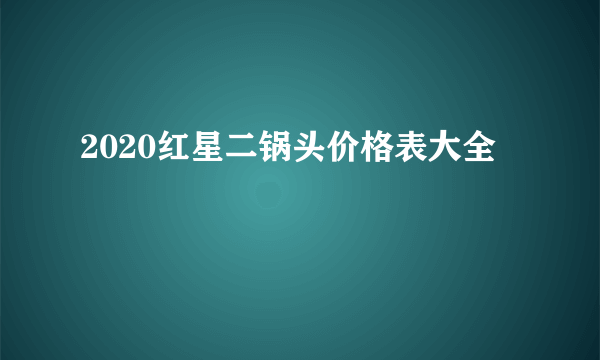 2020红星二锅头价格表大全