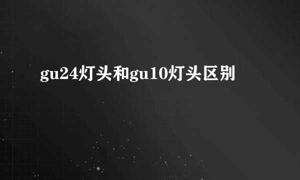 gu24灯头和gu10灯头区别