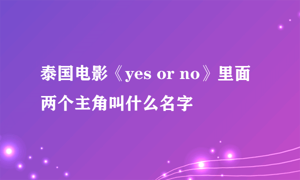 泰国电影《yes or no》里面两个主角叫什么名字