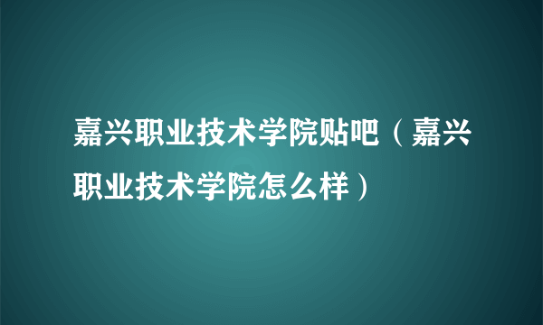 嘉兴职业技术学院贴吧（嘉兴职业技术学院怎么样）