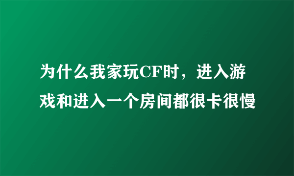 为什么我家玩CF时，进入游戏和进入一个房间都很卡很慢