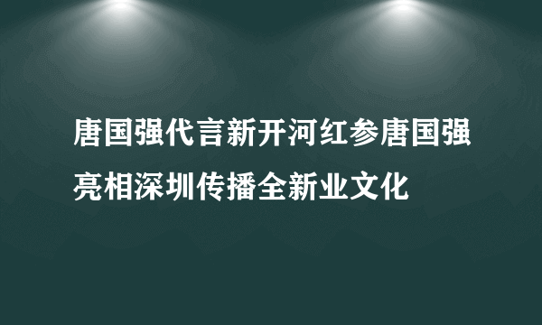 唐国强代言新开河红参唐国强亮相深圳传播全新业文化