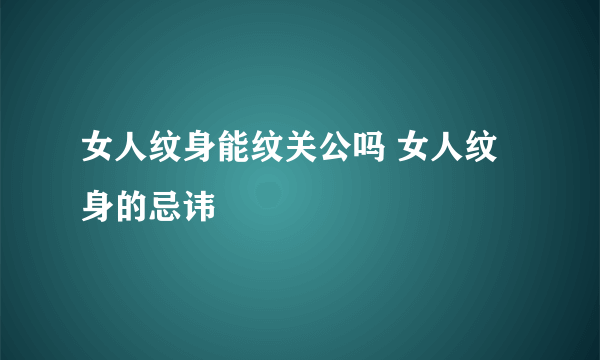 女人纹身能纹关公吗 女人纹身的忌讳