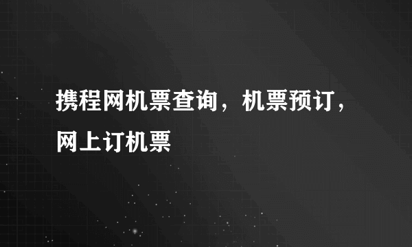 携程网机票查询，机票预订，网上订机票