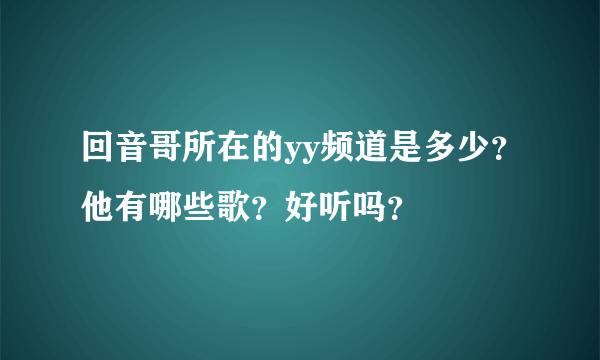 回音哥所在的yy频道是多少？他有哪些歌？好听吗？