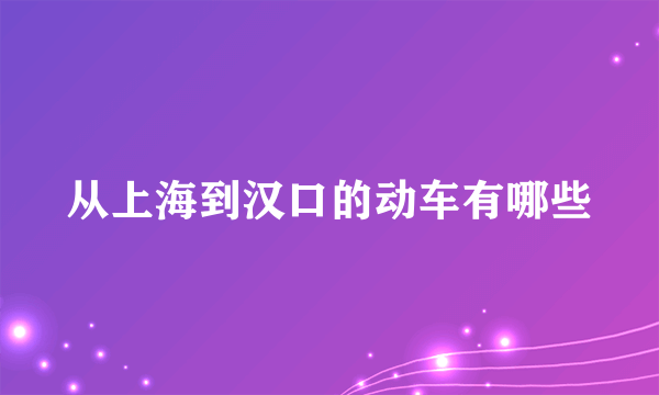 从上海到汉口的动车有哪些