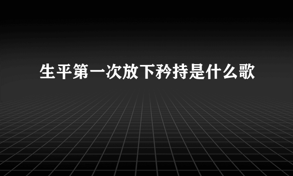 生平第一次放下矜持是什么歌