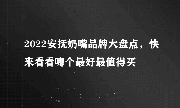 2022安抚奶嘴品牌大盘点，快来看看哪个最好最值得买