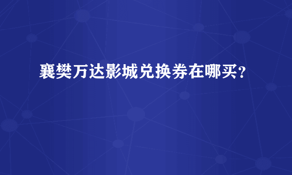 襄樊万达影城兑换券在哪买？