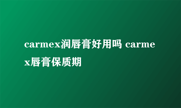 carmex润唇膏好用吗 carmex唇膏保质期