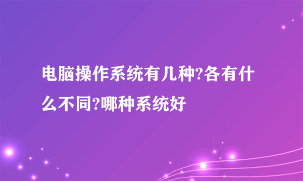 电脑操作系统有几种?各有什么不同?哪种系统好