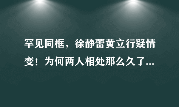 罕见同框，徐静蕾黄立行疑情变！为何两人相处那么久了还没结婚？